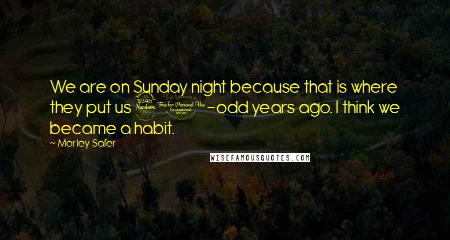 Morley Safer Quotes: We are on Sunday night because that is where they put us 30-odd years ago. I think we became a habit.