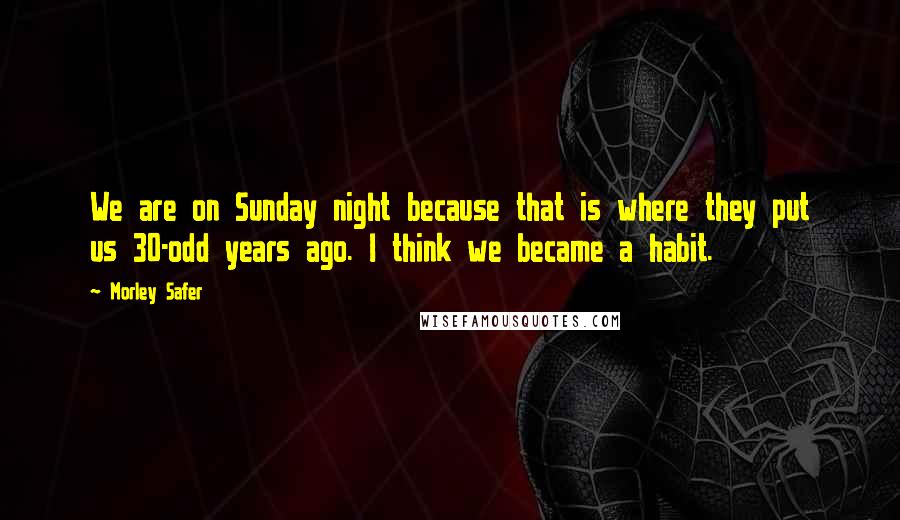 Morley Safer Quotes: We are on Sunday night because that is where they put us 30-odd years ago. I think we became a habit.