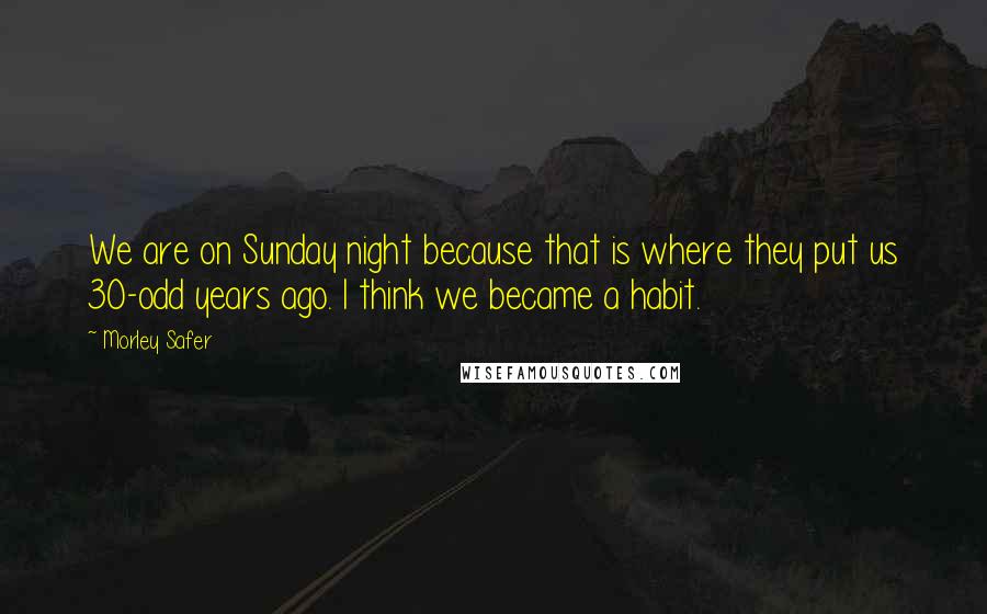 Morley Safer Quotes: We are on Sunday night because that is where they put us 30-odd years ago. I think we became a habit.