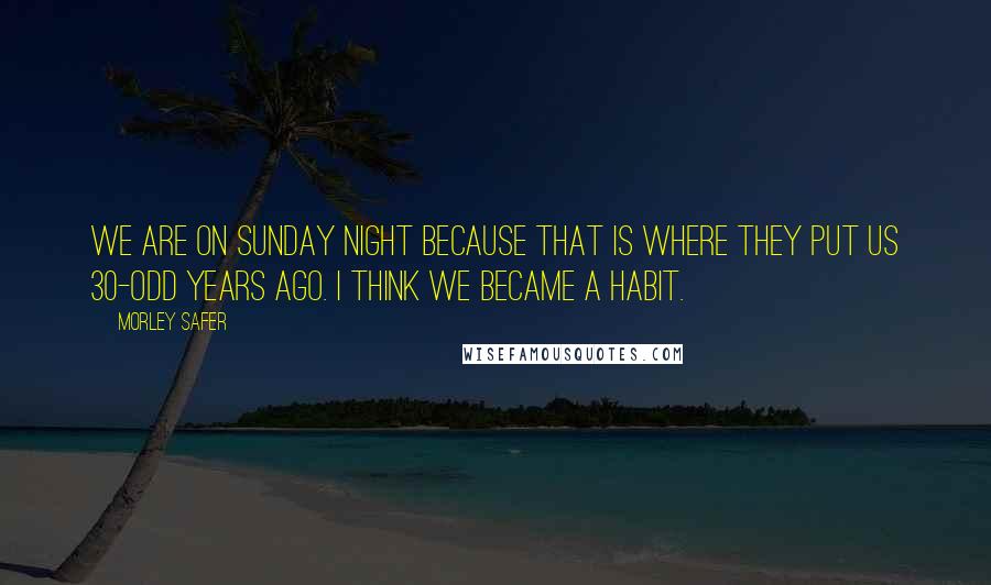Morley Safer Quotes: We are on Sunday night because that is where they put us 30-odd years ago. I think we became a habit.
