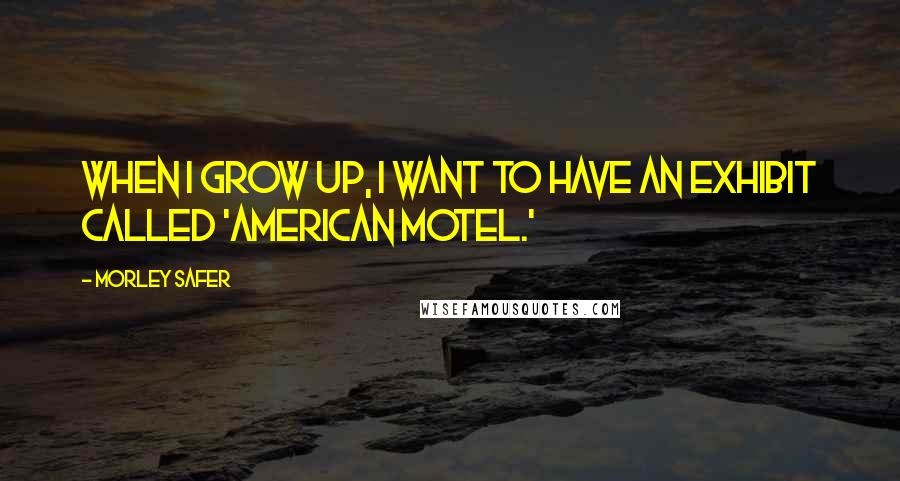 Morley Safer Quotes: When I grow up, I want to have an exhibit called 'American Motel.'