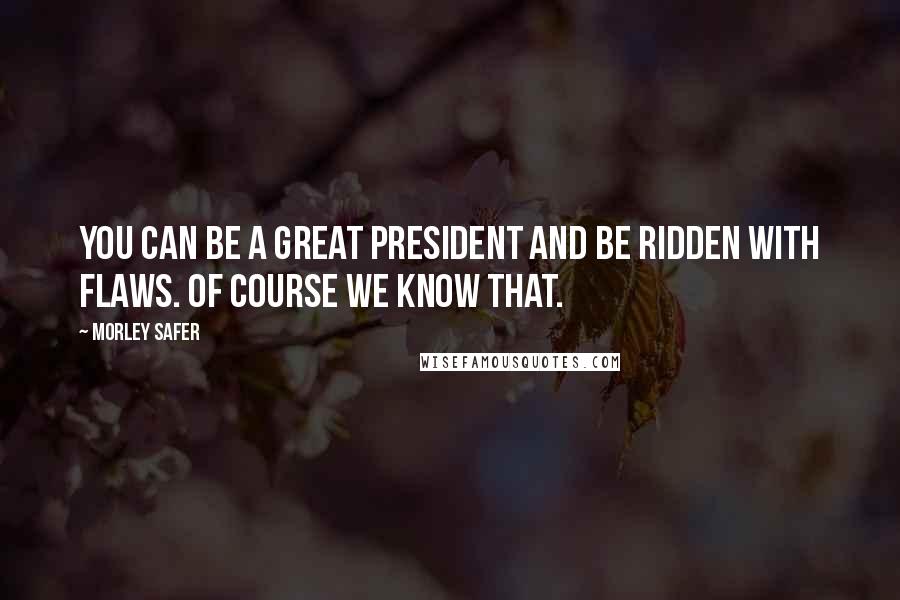 Morley Safer Quotes: You can be a great president and be ridden with flaws. Of course we know that.