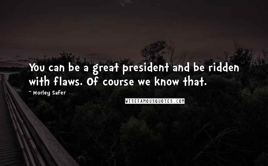 Morley Safer Quotes: You can be a great president and be ridden with flaws. Of course we know that.