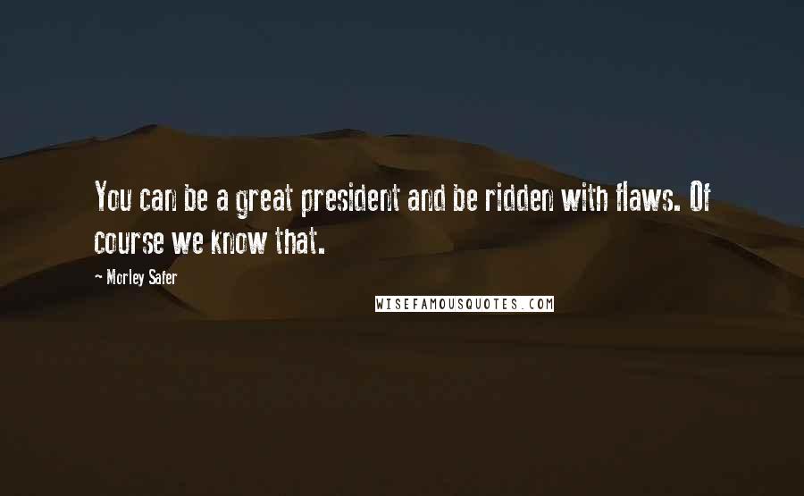 Morley Safer Quotes: You can be a great president and be ridden with flaws. Of course we know that.