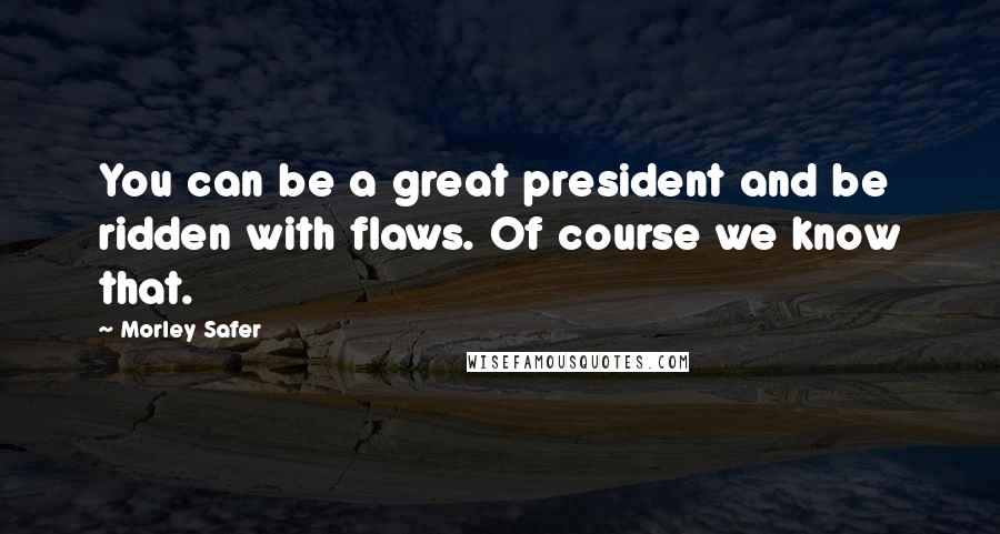 Morley Safer Quotes: You can be a great president and be ridden with flaws. Of course we know that.