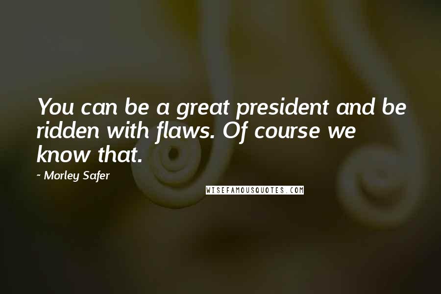 Morley Safer Quotes: You can be a great president and be ridden with flaws. Of course we know that.