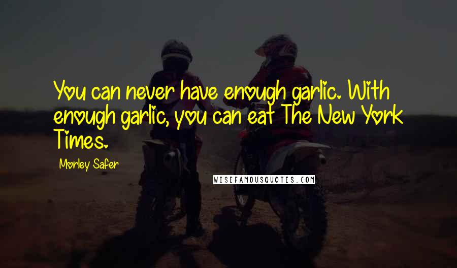 Morley Safer Quotes: You can never have enough garlic. With enough garlic, you can eat The New York Times.