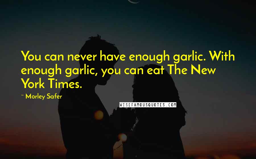 Morley Safer Quotes: You can never have enough garlic. With enough garlic, you can eat The New York Times.