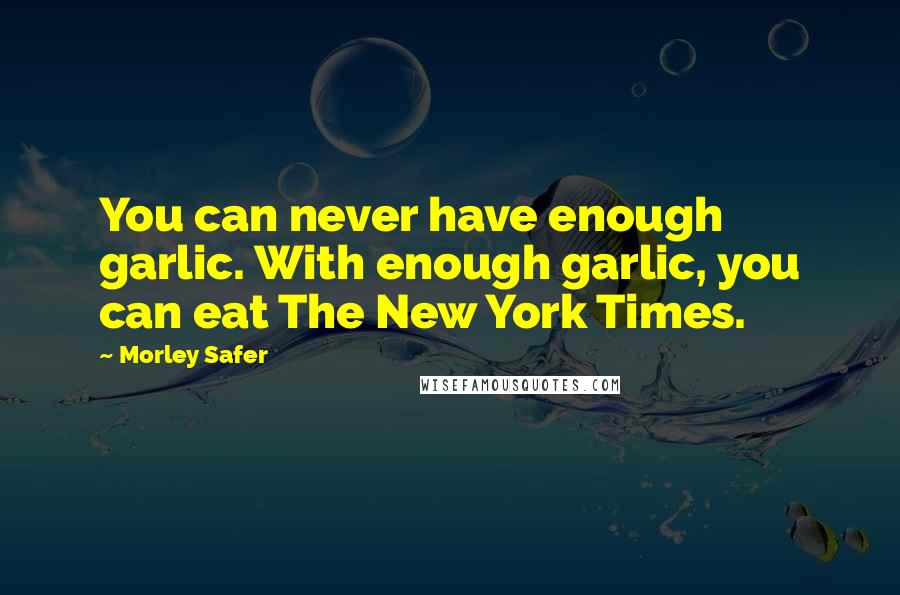 Morley Safer Quotes: You can never have enough garlic. With enough garlic, you can eat The New York Times.