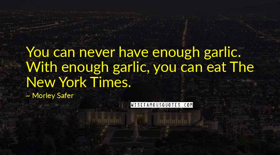 Morley Safer Quotes: You can never have enough garlic. With enough garlic, you can eat The New York Times.