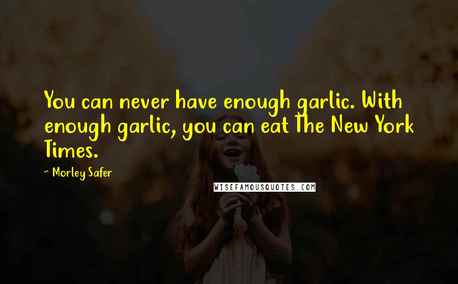 Morley Safer Quotes: You can never have enough garlic. With enough garlic, you can eat The New York Times.