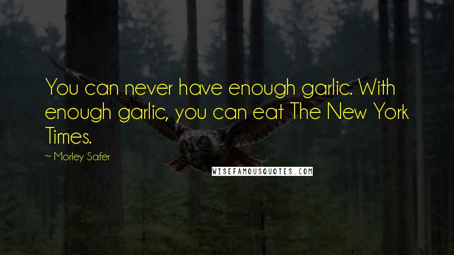 Morley Safer Quotes: You can never have enough garlic. With enough garlic, you can eat The New York Times.