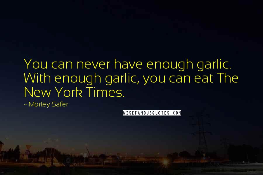 Morley Safer Quotes: You can never have enough garlic. With enough garlic, you can eat The New York Times.