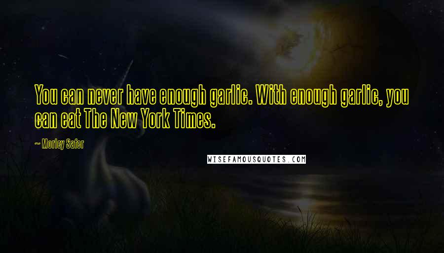 Morley Safer Quotes: You can never have enough garlic. With enough garlic, you can eat The New York Times.