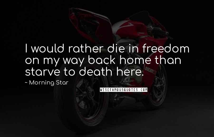 Morning Star Quotes: I would rather die in freedom on my way back home than starve to death here.