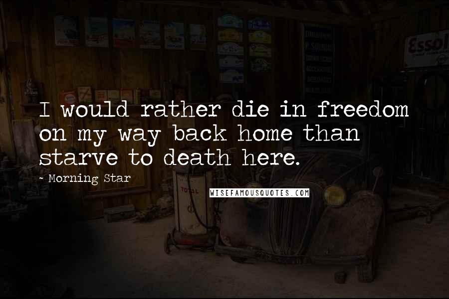 Morning Star Quotes: I would rather die in freedom on my way back home than starve to death here.