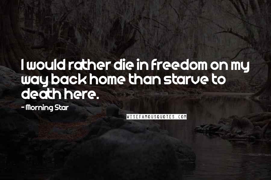 Morning Star Quotes: I would rather die in freedom on my way back home than starve to death here.