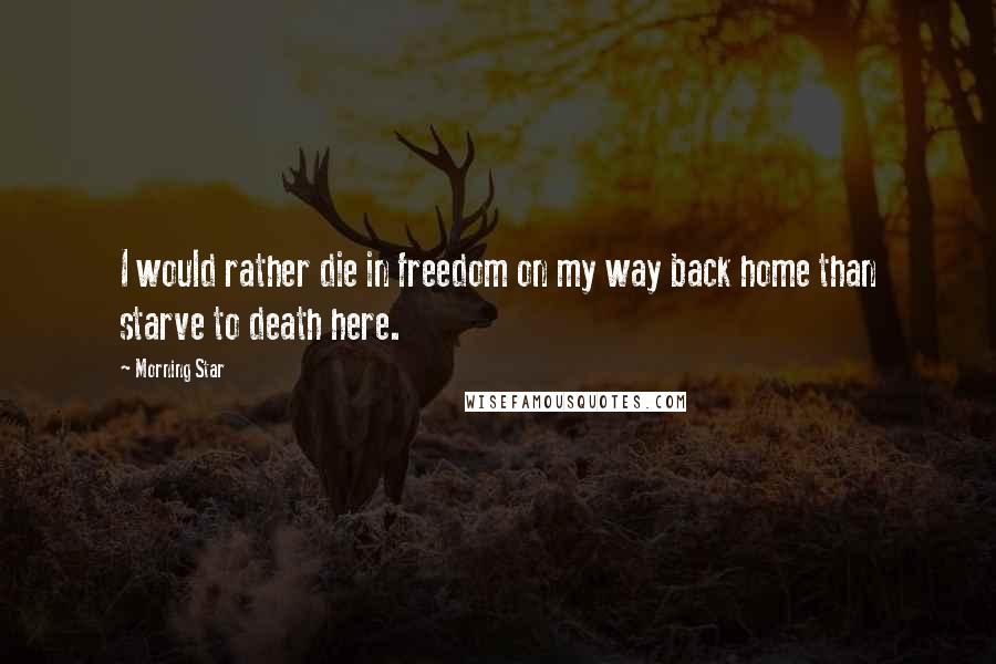 Morning Star Quotes: I would rather die in freedom on my way back home than starve to death here.