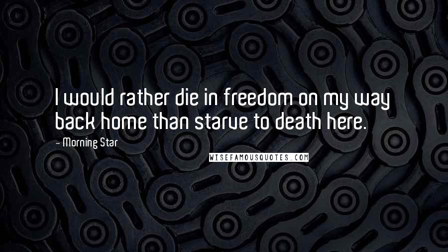 Morning Star Quotes: I would rather die in freedom on my way back home than starve to death here.