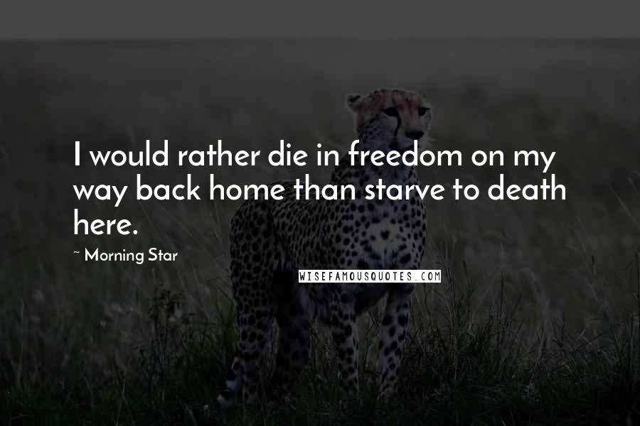 Morning Star Quotes: I would rather die in freedom on my way back home than starve to death here.