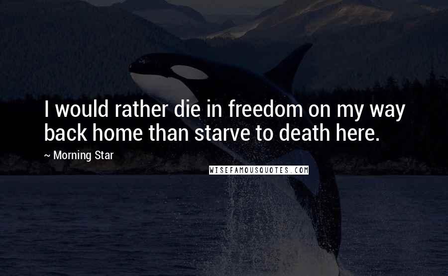 Morning Star Quotes: I would rather die in freedom on my way back home than starve to death here.