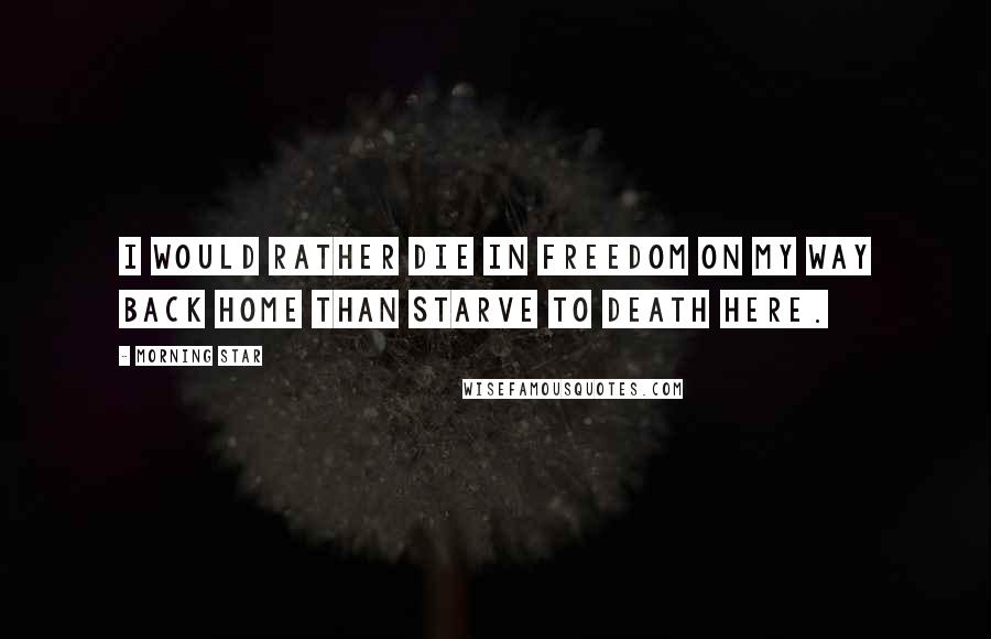 Morning Star Quotes: I would rather die in freedom on my way back home than starve to death here.