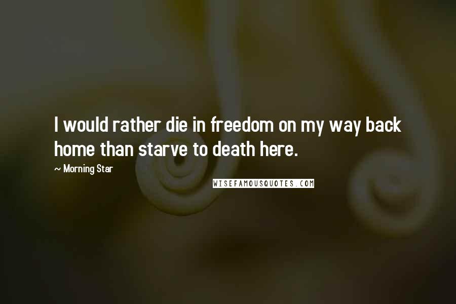Morning Star Quotes: I would rather die in freedom on my way back home than starve to death here.