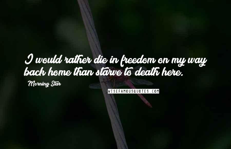 Morning Star Quotes: I would rather die in freedom on my way back home than starve to death here.