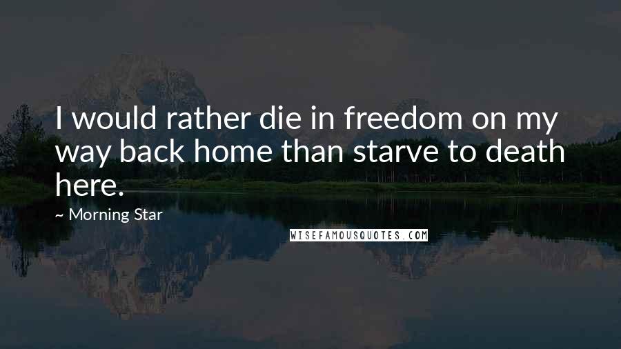 Morning Star Quotes: I would rather die in freedom on my way back home than starve to death here.