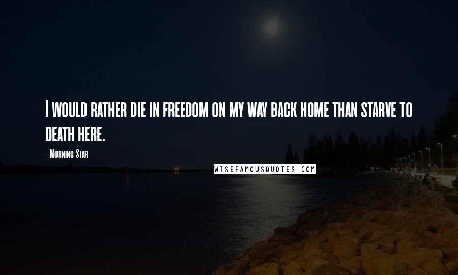 Morning Star Quotes: I would rather die in freedom on my way back home than starve to death here.