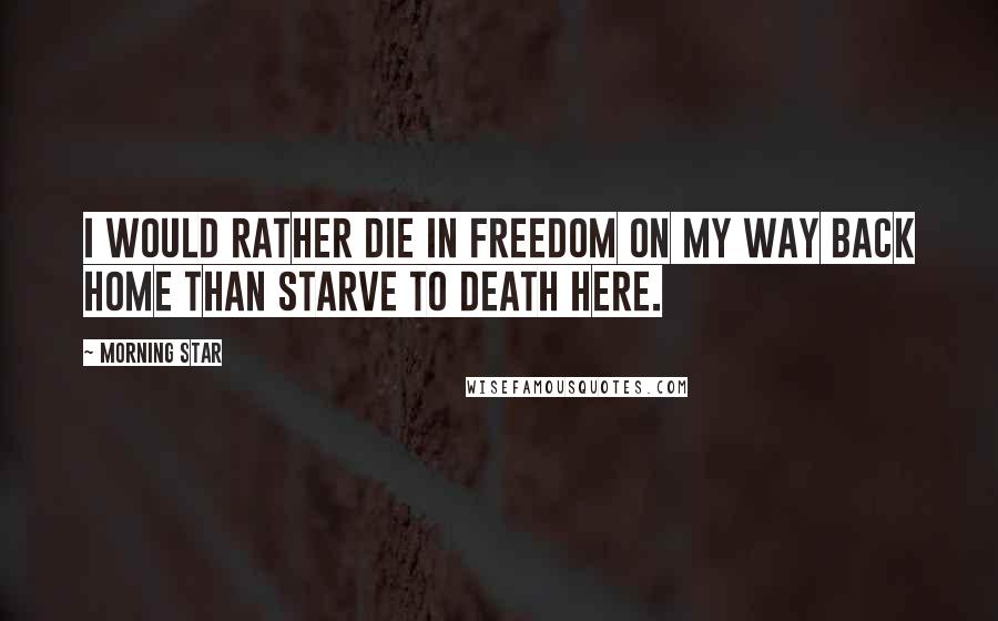 Morning Star Quotes: I would rather die in freedom on my way back home than starve to death here.