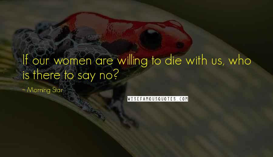 Morning Star Quotes: If our women are willing to die with us, who is there to say no?