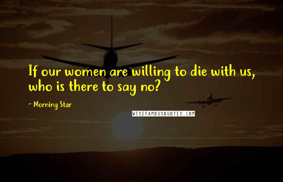 Morning Star Quotes: If our women are willing to die with us, who is there to say no?