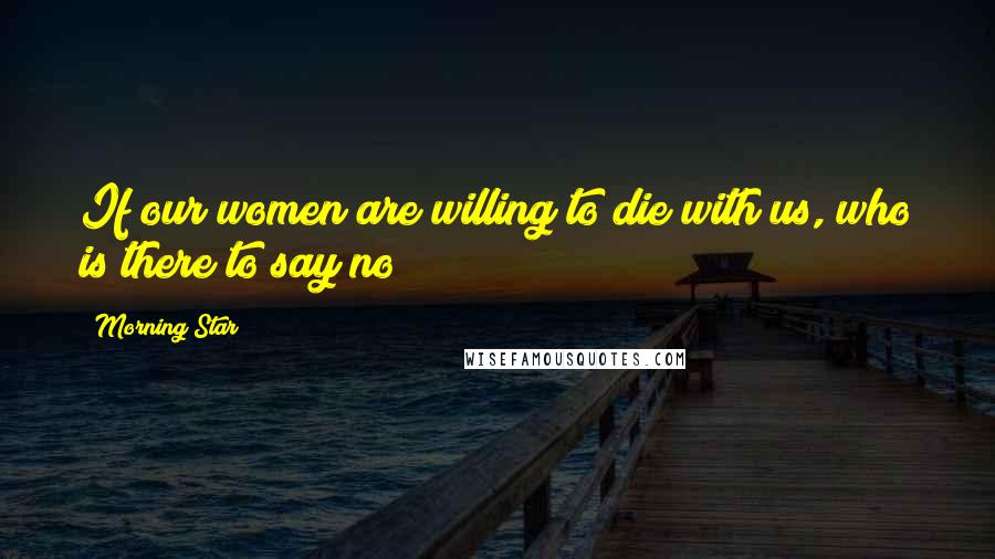 Morning Star Quotes: If our women are willing to die with us, who is there to say no?