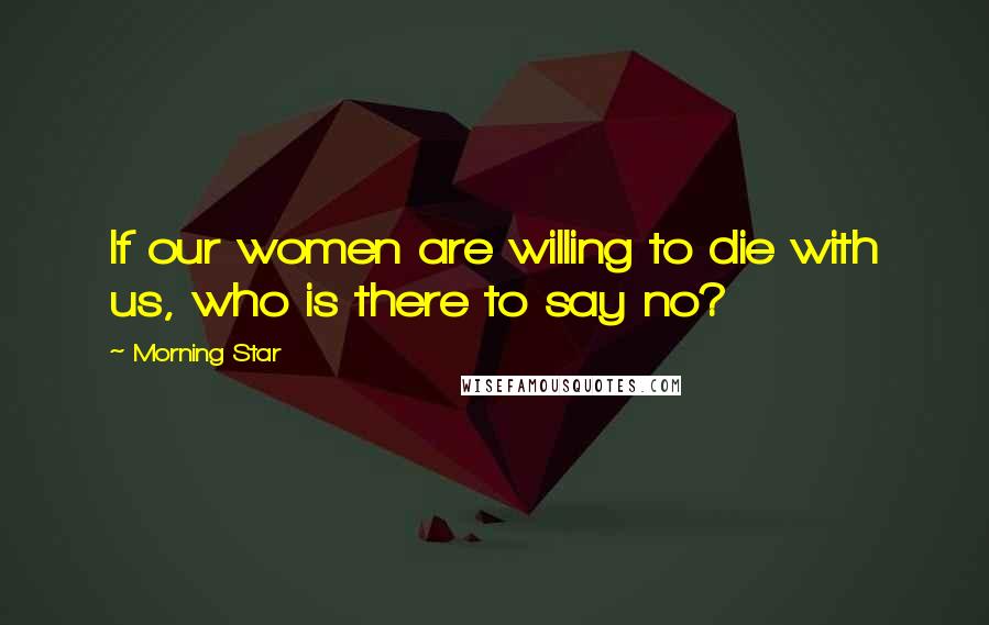 Morning Star Quotes: If our women are willing to die with us, who is there to say no?