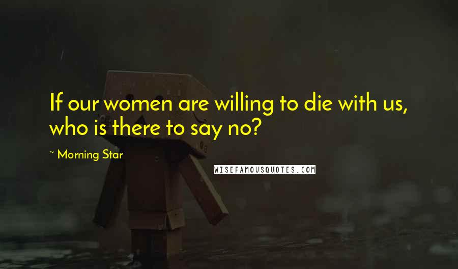 Morning Star Quotes: If our women are willing to die with us, who is there to say no?