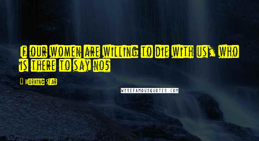 Morning Star Quotes: If our women are willing to die with us, who is there to say no?