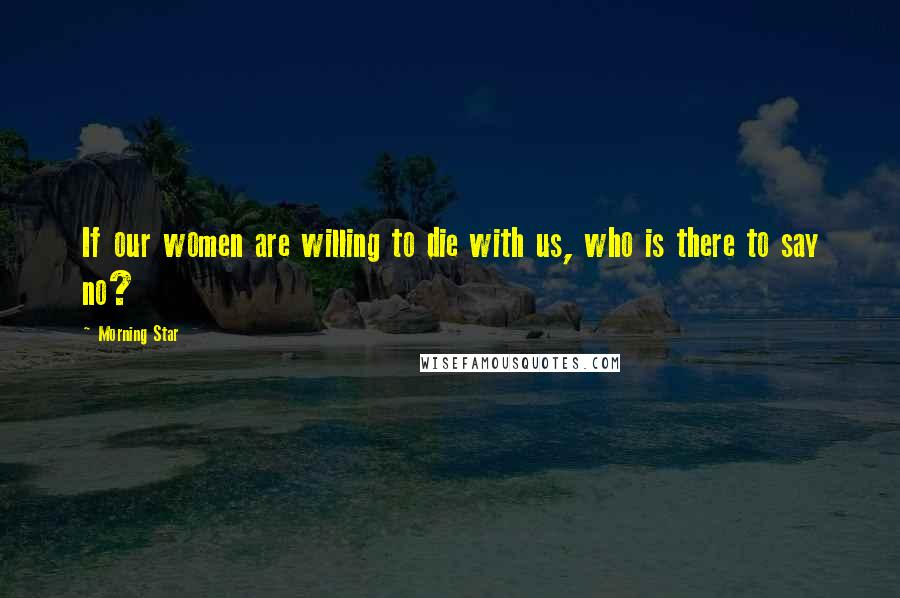 Morning Star Quotes: If our women are willing to die with us, who is there to say no?