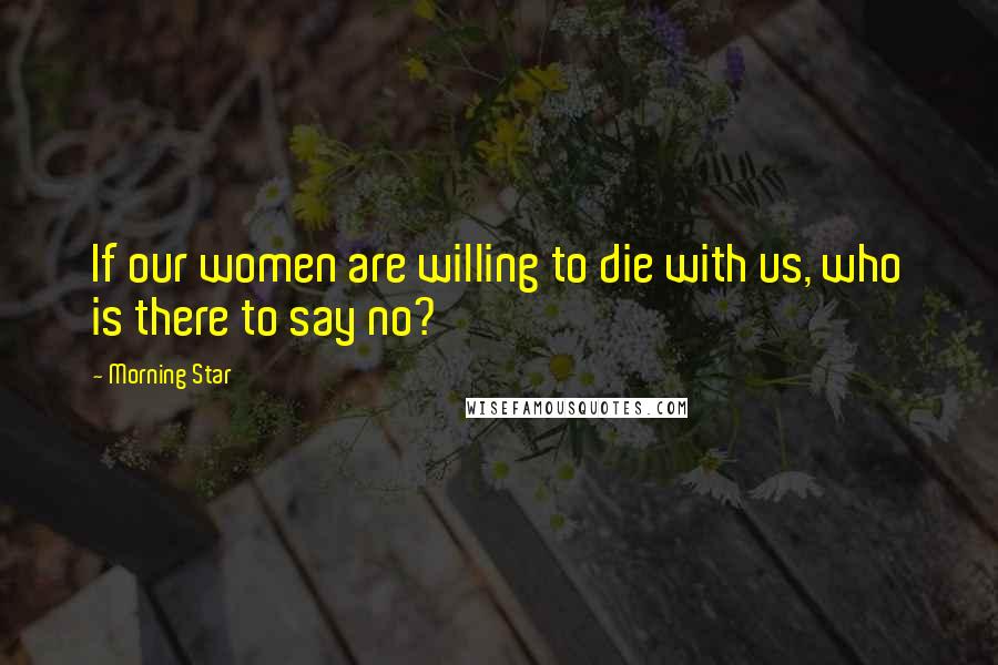 Morning Star Quotes: If our women are willing to die with us, who is there to say no?