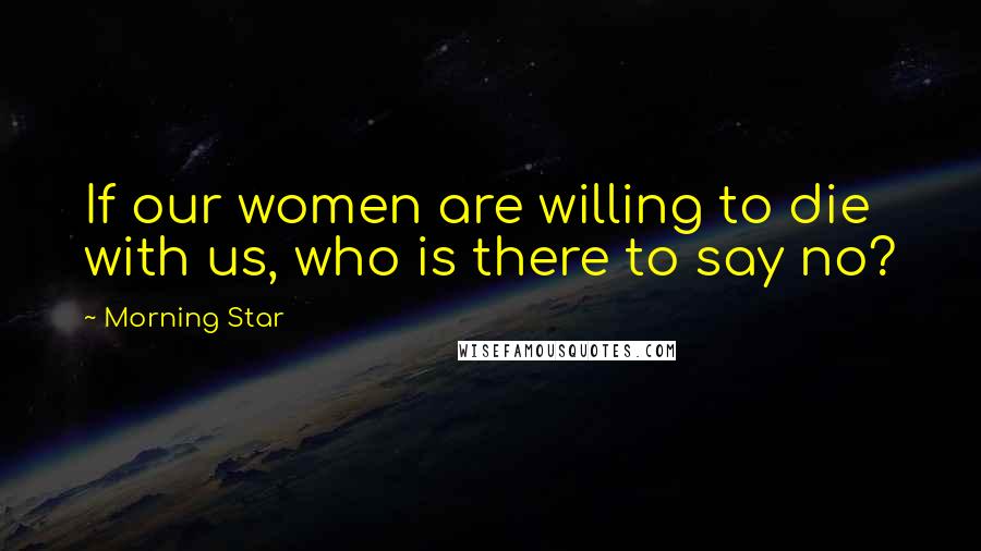 Morning Star Quotes: If our women are willing to die with us, who is there to say no?