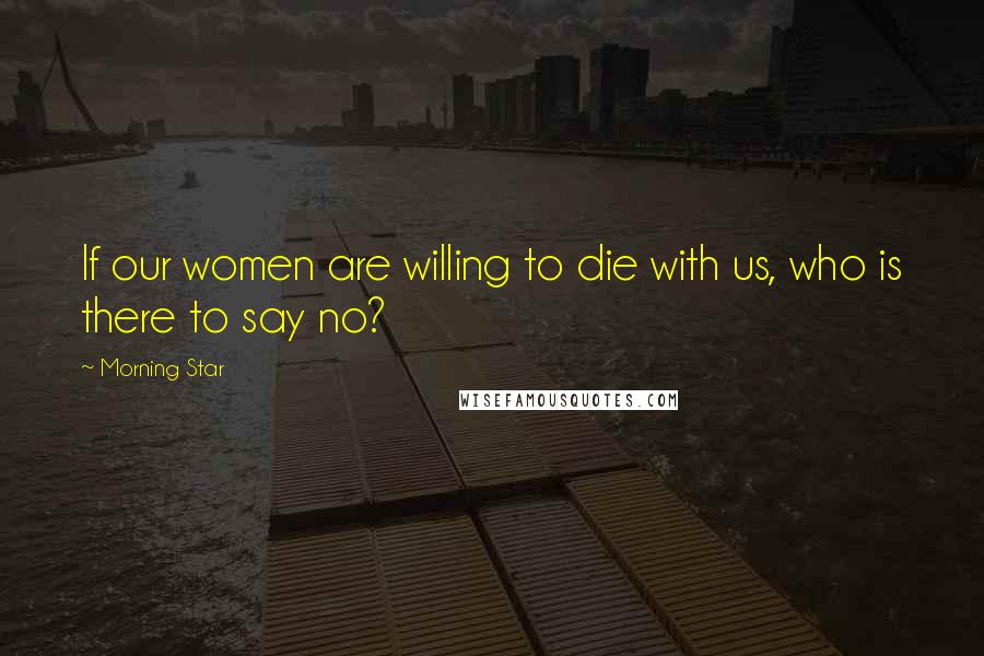 Morning Star Quotes: If our women are willing to die with us, who is there to say no?