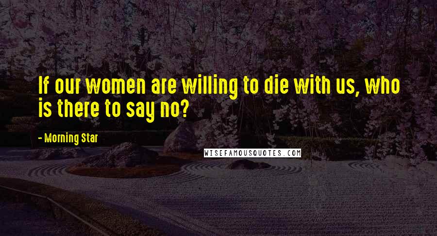 Morning Star Quotes: If our women are willing to die with us, who is there to say no?