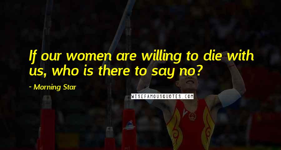 Morning Star Quotes: If our women are willing to die with us, who is there to say no?