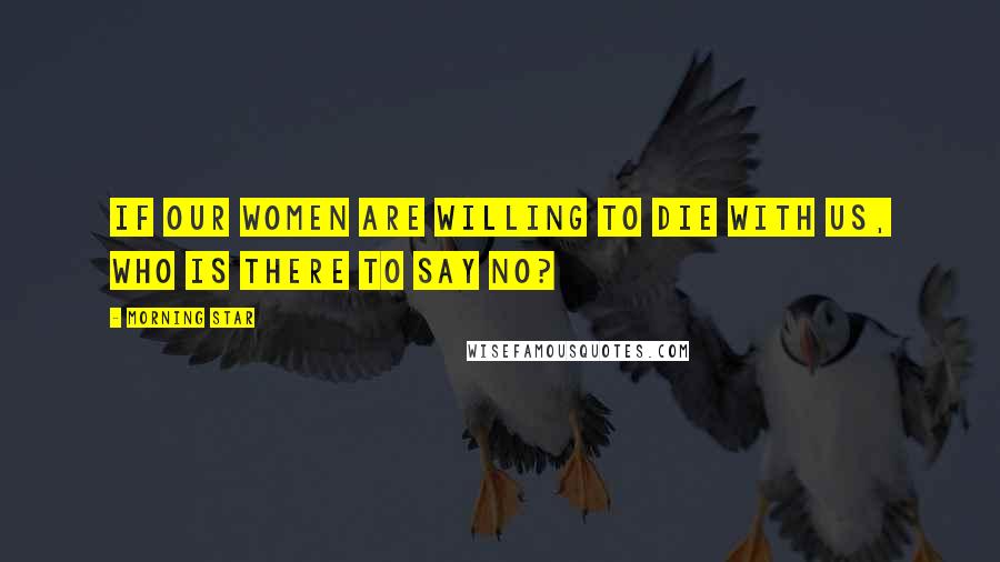 Morning Star Quotes: If our women are willing to die with us, who is there to say no?