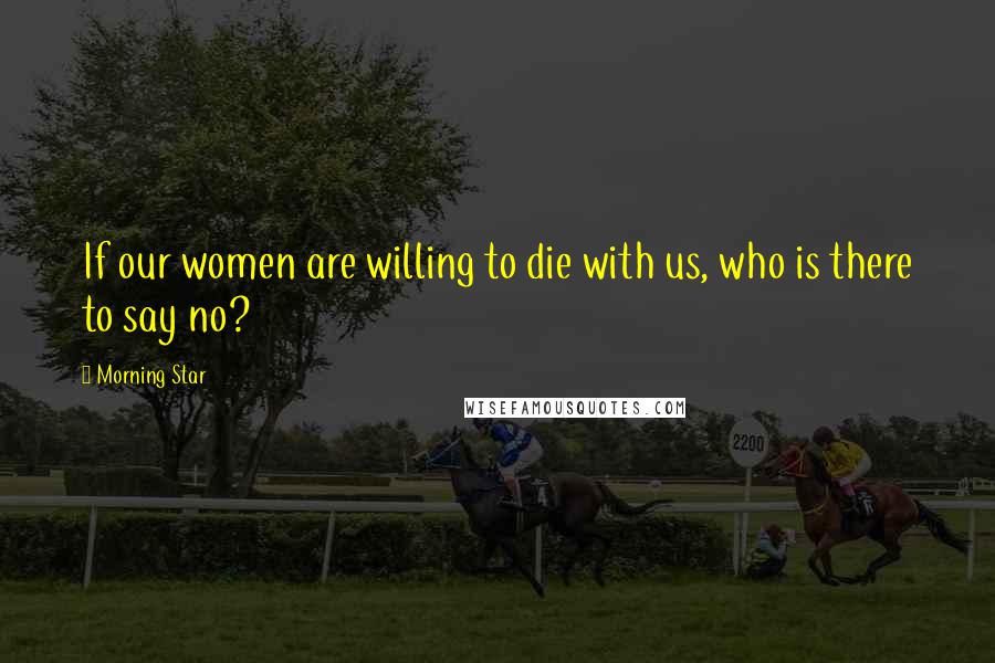 Morning Star Quotes: If our women are willing to die with us, who is there to say no?