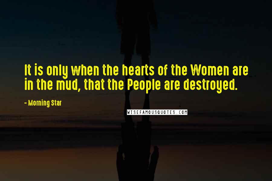 Morning Star Quotes: It is only when the hearts of the Women are in the mud, that the People are destroyed.