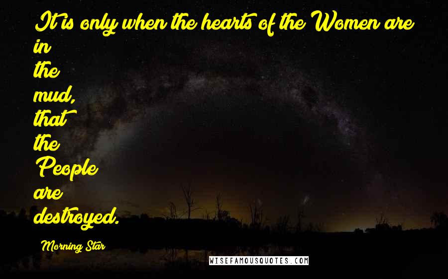 Morning Star Quotes: It is only when the hearts of the Women are in the mud, that the People are destroyed.