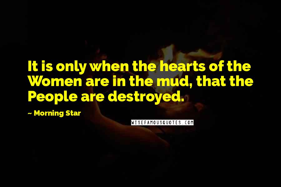 Morning Star Quotes: It is only when the hearts of the Women are in the mud, that the People are destroyed.