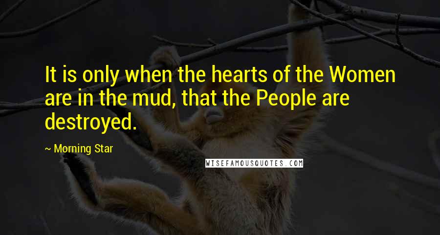 Morning Star Quotes: It is only when the hearts of the Women are in the mud, that the People are destroyed.