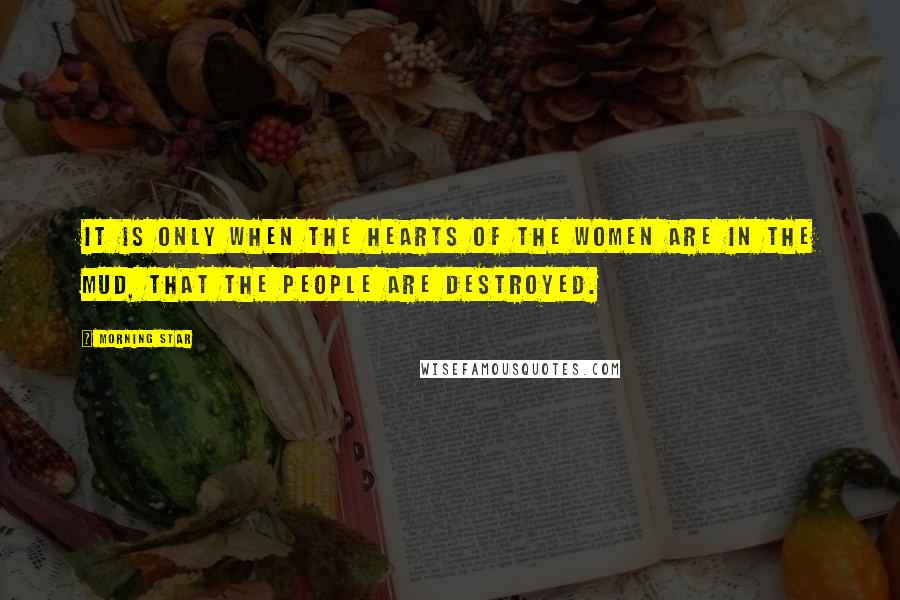Morning Star Quotes: It is only when the hearts of the Women are in the mud, that the People are destroyed.
